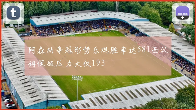 阿森纳争冠形势乐观胜率达581西汉姆保级压力大仅193