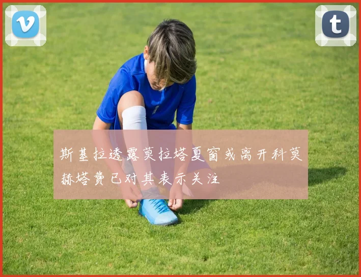 斯基拉透露莫拉塔夏窗或离开科莫赫塔费已对其表示关注