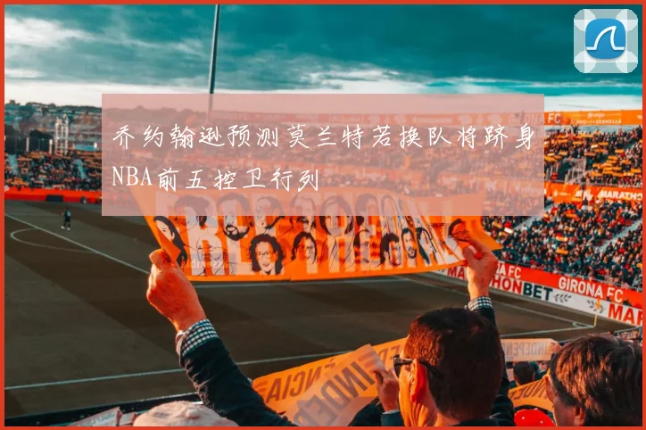 乔约翰逊预测莫兰特若换队将跻身NBA前五控卫行列