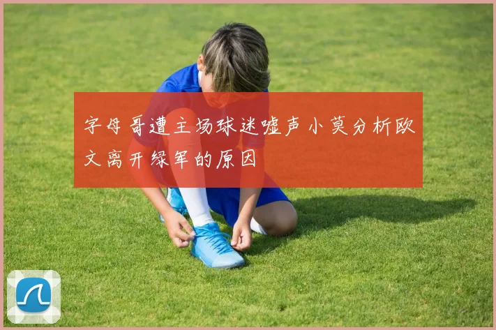 字母哥遭主场球迷嘘声小莫分析欧文离开绿军的原因