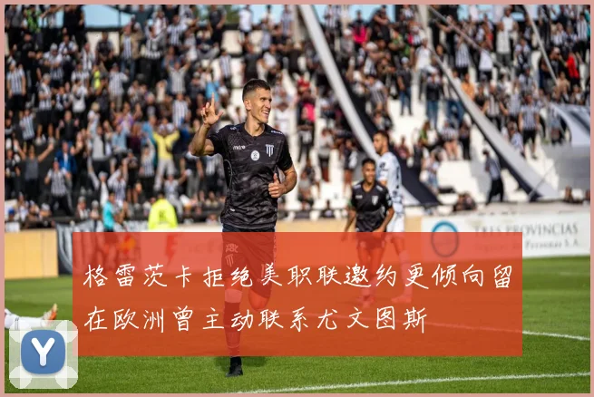 格雷茨卡拒绝美职联邀约更倾向留在欧洲曾主动联系尤文图斯