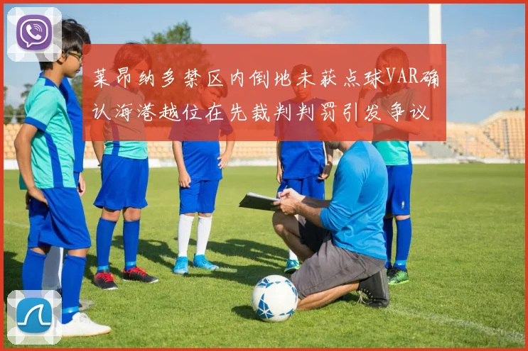 莱昂纳多禁区内倒地未获点球VAR确认海港越位在先裁判判罚引发争议