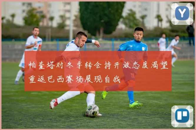 帕奎塔对冬季转会持开放态度渴望重返巴西赛场展现自我