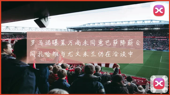 罗马诺曝莱万尚未同意巴萨降薪合同扎哈维与尤文米兰仍在洽谈中
