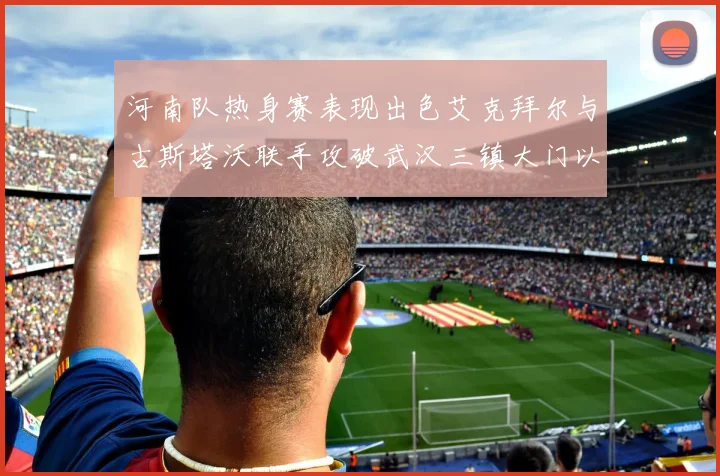 河南队热身赛表现出色艾克拜尔与古斯塔沃联手攻破武汉三镇大门以2-0获胜