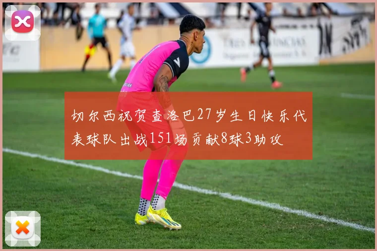 切尔西祝贺查洛巴27岁生日快乐代表球队出战151场贡献8球3助攻