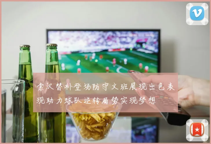 索汉替补登场防守文班展现出色表现助力球队逆转局势实现梦想