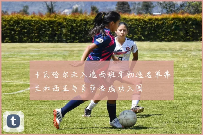 卡瓦哈尔未入选西班牙初选名单弗兰加西亚与贡萨洛成功入围