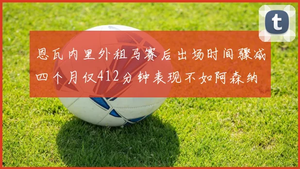 恩瓦内里外租马赛后出场时间骤减四个月仅412分钟表现不如阿森纳