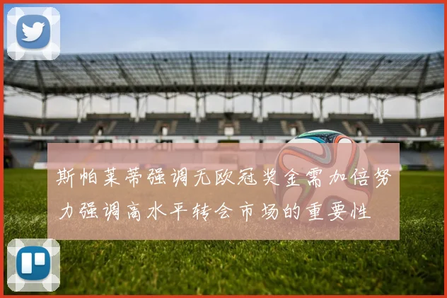 斯帕莱蒂强调无欧冠奖金需加倍努力强调高水平转会市场的重要性