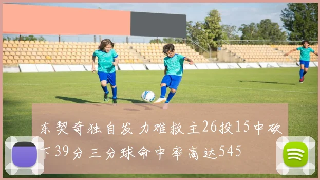 东契奇独自发力难救主26投15中砍下39分三分球命中率高达545