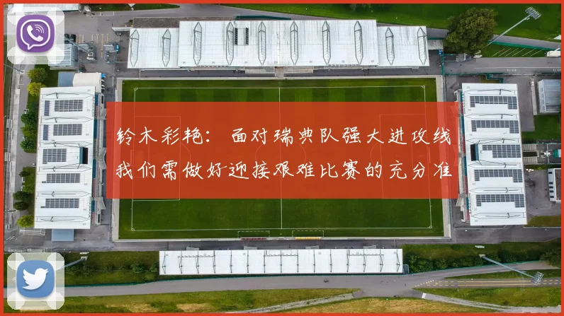 铃木彩艳：面对瑞典队强大进攻线我们需做好迎接艰难比赛的充分准备