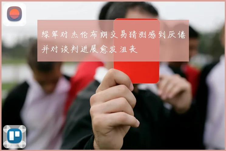 绿军对杰伦布朗交易猜测感到厌倦并对谈判进展愈发沮丧