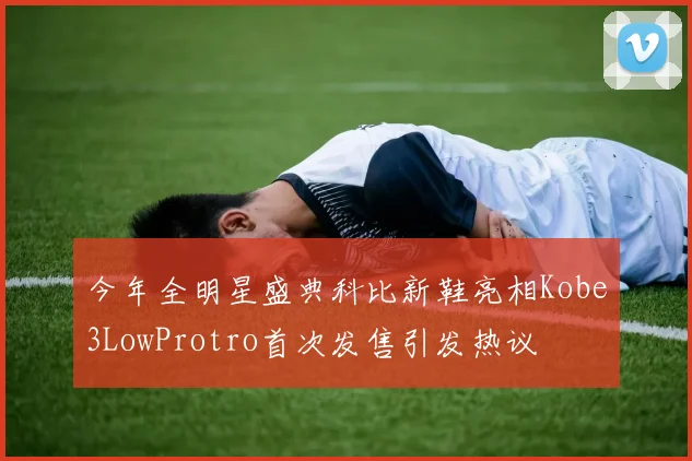 今年全明星盛典科比新鞋亮相Kobe3LowProtro首次发售引发热议