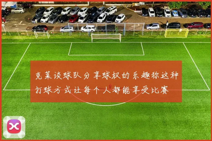 克莱谈球队分享球权的乐趣称这种打球方式让每个人都能享受比赛