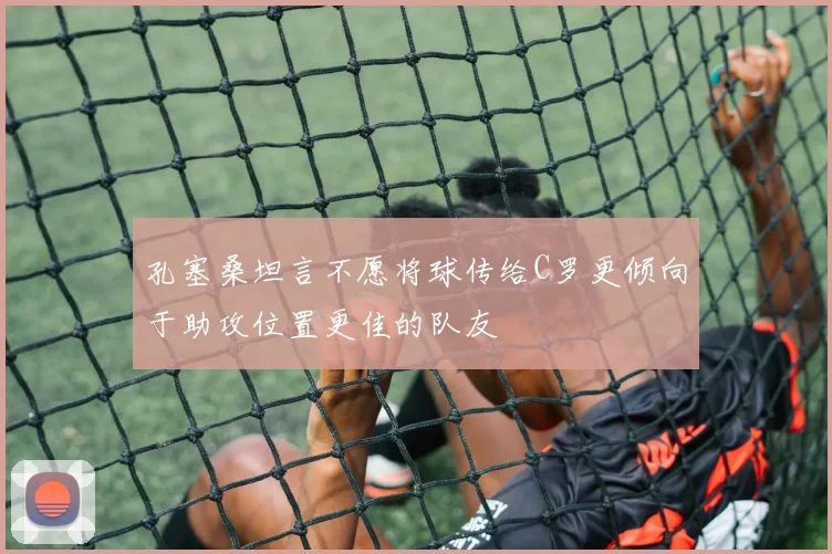 孔塞桑坦言不愿将球传给C罗更倾向于助攻位置更佳的队友