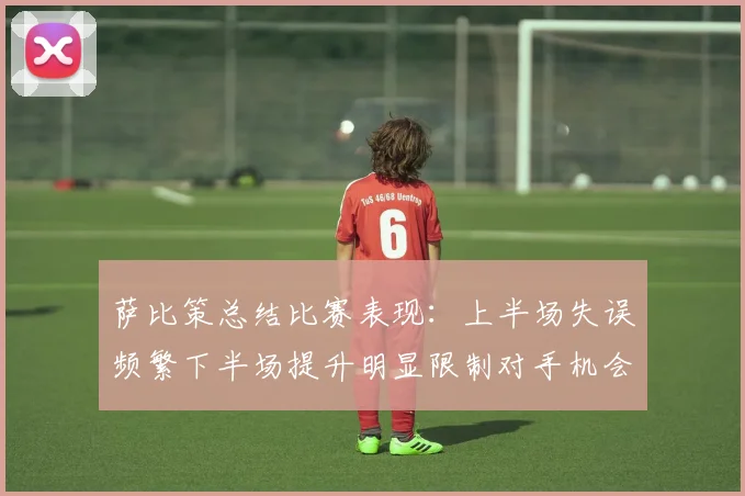 萨比策总结比赛表现：上半场失误频繁下半场提升明显限制对手机会
