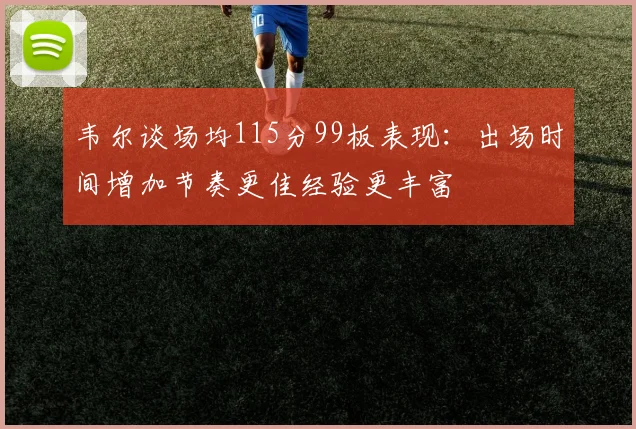 韦尔谈场均115分99板表现：出场时间增加节奏更佳经验更丰富
