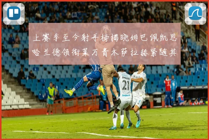上赛季至今射手榜揭晓姆巴佩凯恩哈兰德领衔莱万青木萨拉赫紧随其后