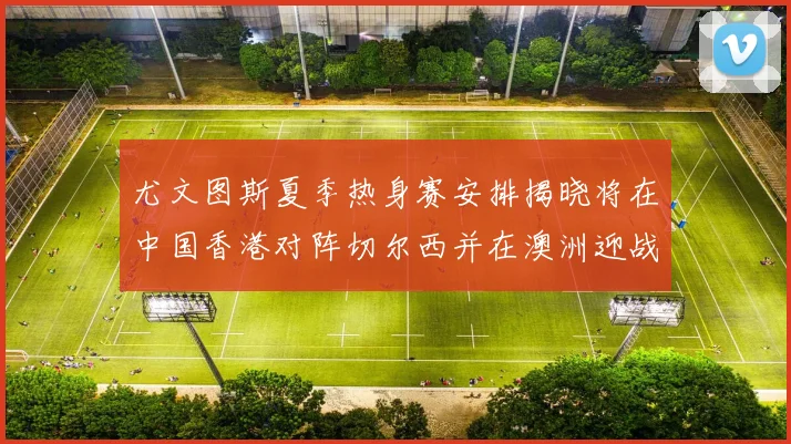 尤文图斯夏季热身赛安排揭晓将在中国香港对阵切尔西并在澳洲迎战国米