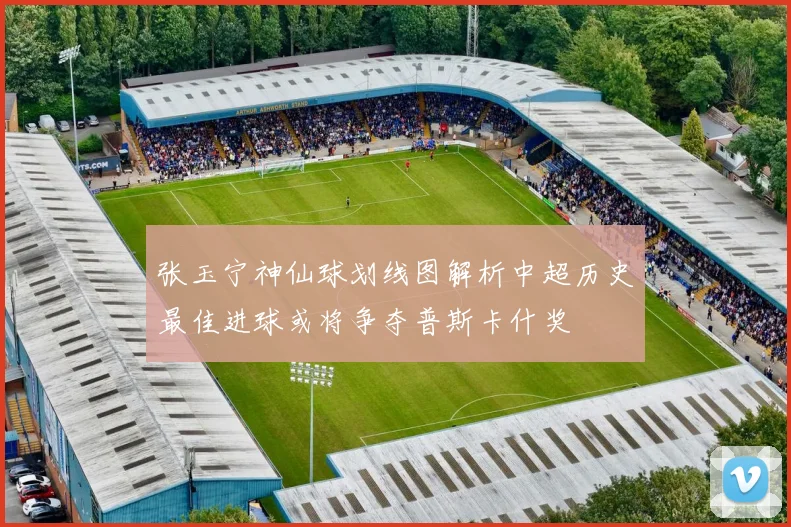 张玉宁神仙球划线图解析中超历史最佳进球或将争夺普斯卡什奖