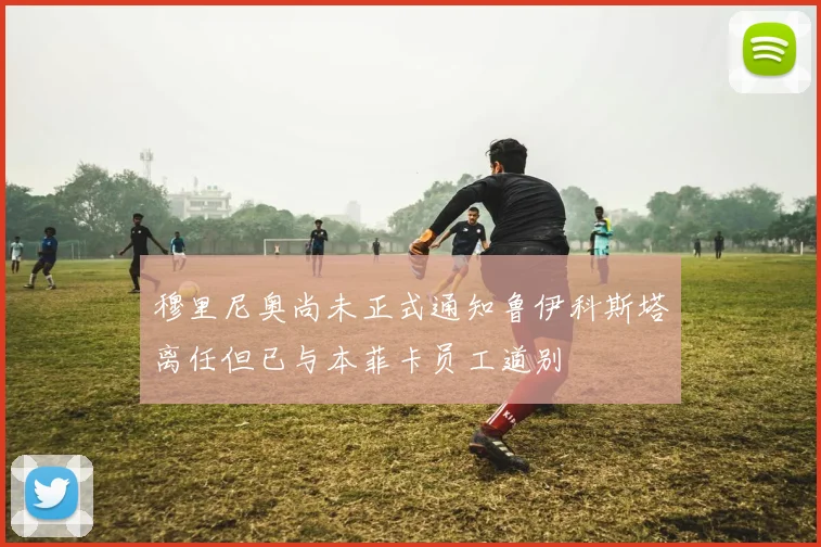 穆里尼奥尚未正式通知鲁伊科斯塔离任但已与本菲卡员工道别