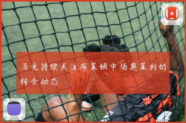 马竞持续关注布莱顿中场奥莱利的转会动态