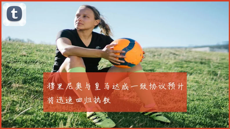 穆里尼奥与皇马达成一致协议预计将迅速回归执教