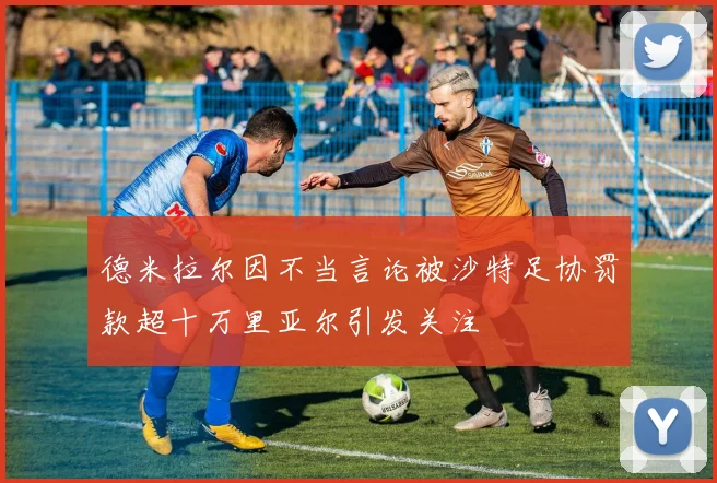德米拉尔因不当言论被沙特足协罚款超十万里亚尔引发关注